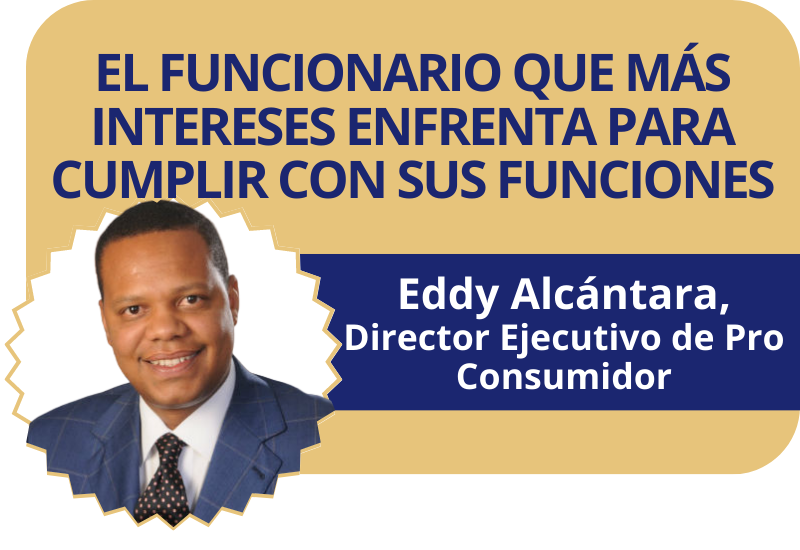 El funcionario que más intereses enfrenta para cumplir con sus funciones. Eddy Alcántara, Director Ejecutivo de Pro Consumidor.